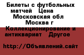 Билеты с футбольных матчей › Цена ­ 150 - Московская обл., Москва г. Коллекционирование и антиквариат » Другое   